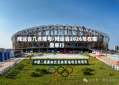 残运会几点限号/残运会2026年在哪里举行