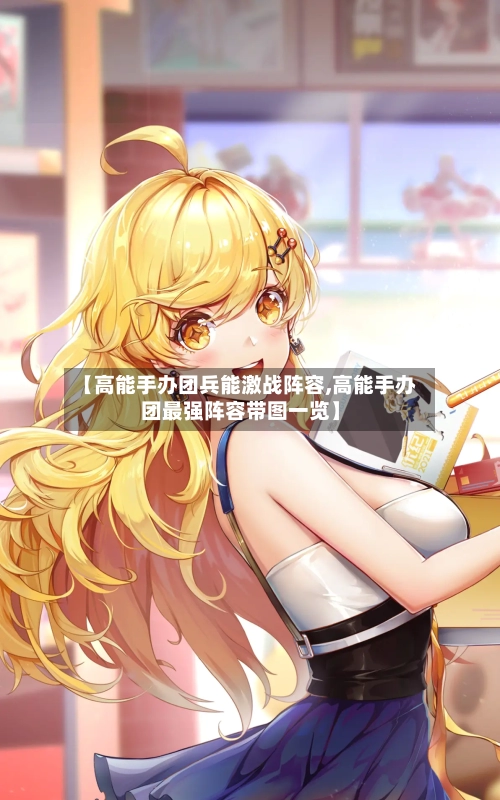 【高能手办团兵能激战阵容,高能手办团最强阵容带图一览】