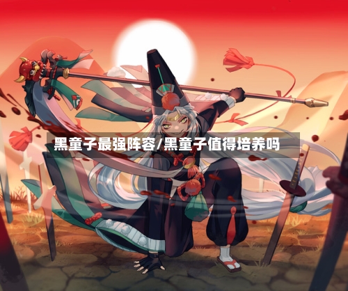 黑童子最强阵容/黑童子值得培养吗-第2张图片