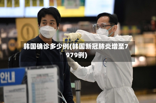 韩国确诊多少例(韩国新冠肺炎增至7979例)
