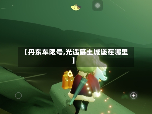 【丹东车限号,光遇墓土城堡在哪里】-第2张图片