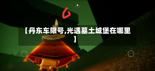 【丹东车限号,光遇墓土城堡在哪里】