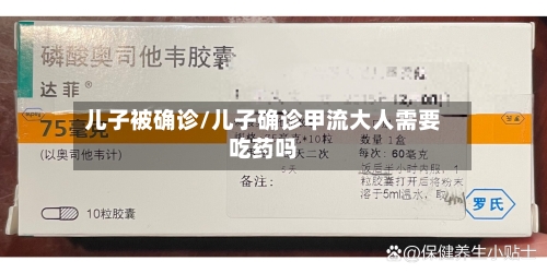 儿子被确诊/儿子确诊甲流大人需要吃药吗