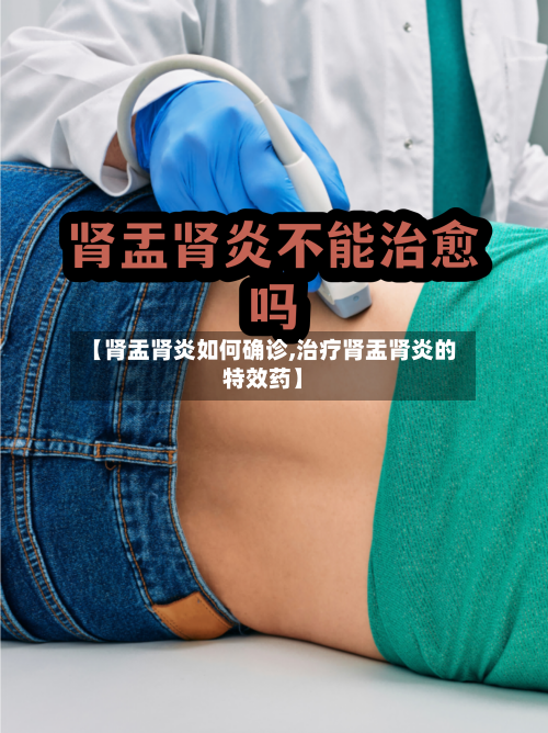 【肾盂肾炎如何确诊,治疗肾盂肾炎的特效药】