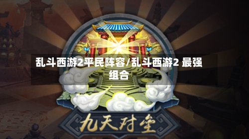 乱斗西游2平民阵容/乱斗西游2 最强组合-第2张图片