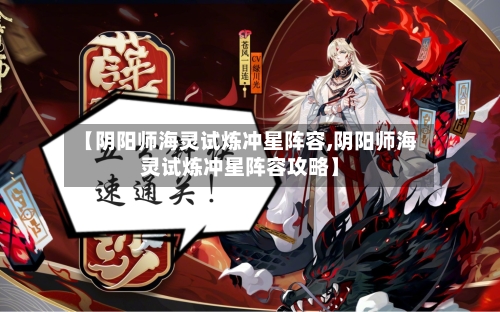 【阴阳师海灵试炼冲星阵容,阴阳师海灵试炼冲星阵容攻略】-第2张图片