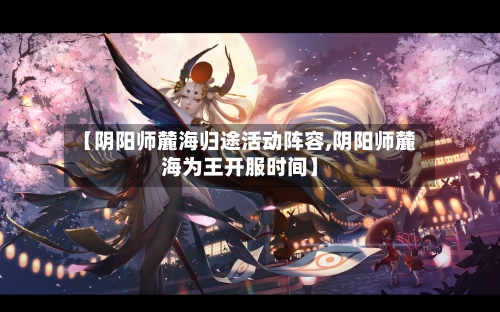 【阴阳师麓海归途活动阵容,阴阳师麓海为王开服时间】-第2张图片