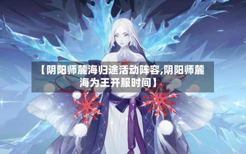 【阴阳师麓海归途活动阵容,阴阳师麓海为王开服时间】-第3张图片