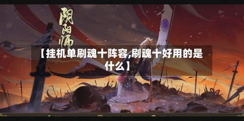 【挂机单刷魂十阵容,刷魂十好用的是什么】