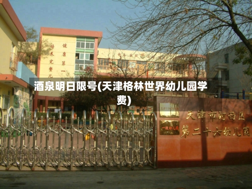 酒泉明日限号(天津格林世界幼儿园学费)-第2张图片