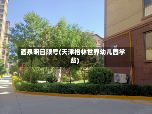 酒泉明日限号(天津格林世界幼儿园学费)