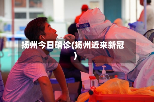 扬州今日确诊(扬州近来新冠)