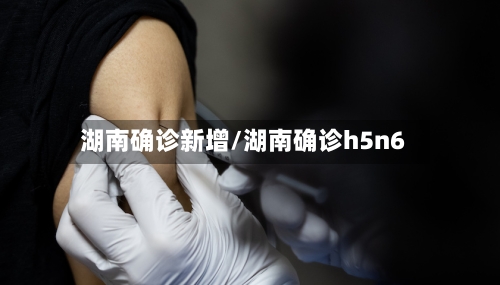 湖南确诊新增/湖南确诊h5n6-第2张图片