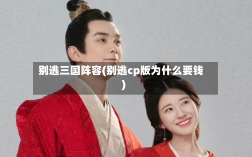 别逃三国阵容(别逃cp版为什么要钱)