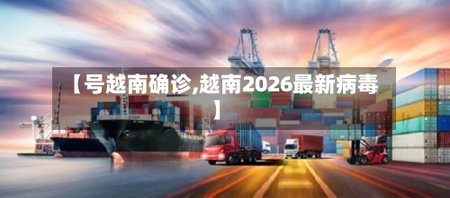 【号越南确诊,越南2026最新病毒】