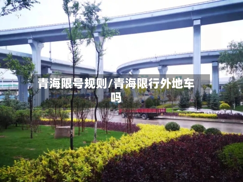 青海限号规则/青海限行外地车吗-第3张图片