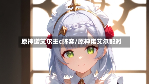 原神诺艾尔主c阵容/原神诺艾尔配对