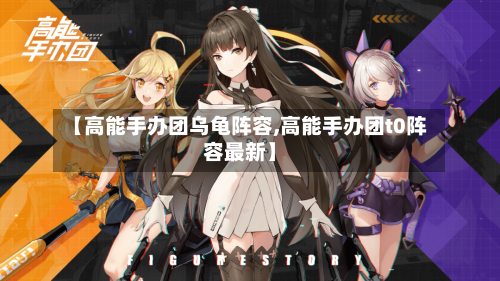 【高能手办团乌龟阵容,高能手办团t0阵容最新】