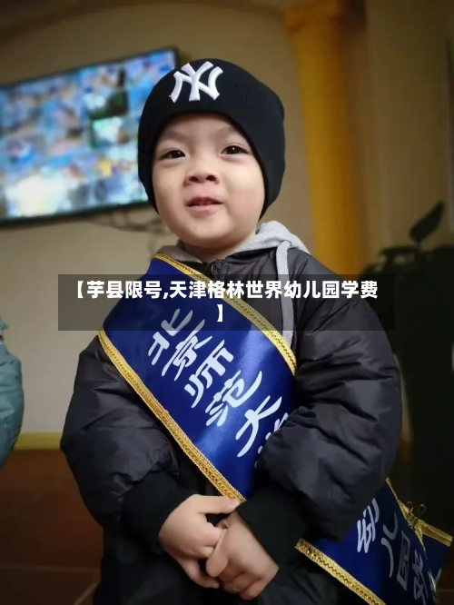 【芋县限号,天津格林世界幼儿园学费】