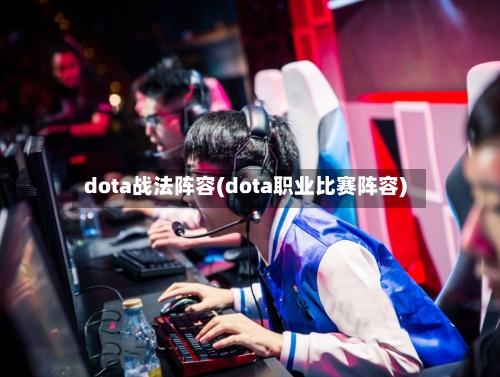 dota战法阵容(dota职业比赛阵容)