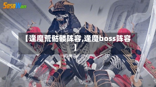 【逢魔荒骷髅阵容,逢魔boss阵容】-第3张图片