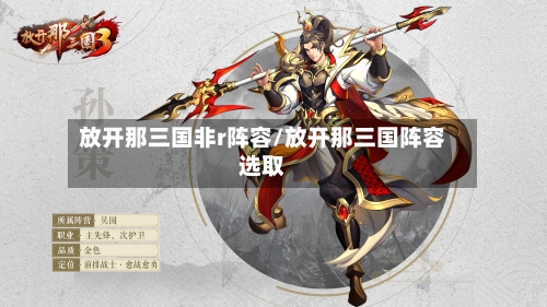 放开那三国非r阵容/放开那三国阵容选取-第3张图片