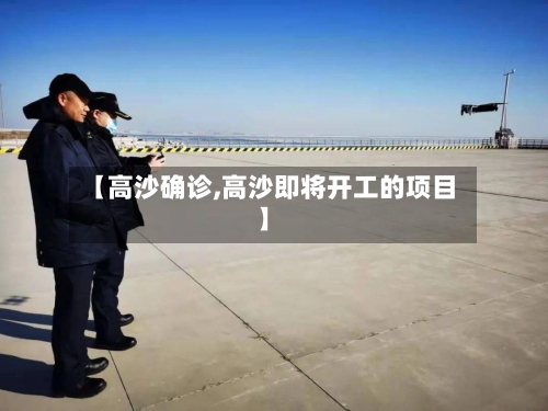 【高沙确诊,高沙即将开工的项目】-第2张图片