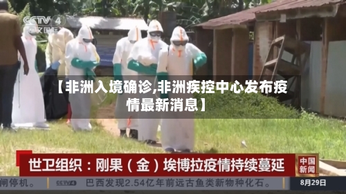 【非洲入境确诊,非洲疾控中心发布疫情最新消息】