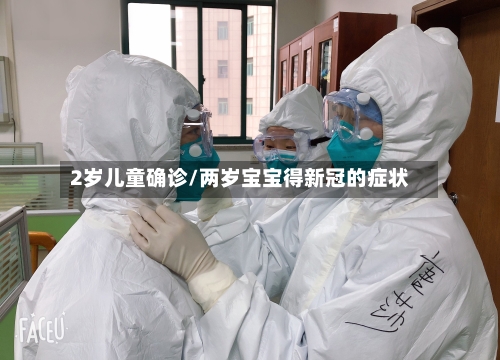 2岁儿童确诊/两岁宝宝得新冠的症状-第3张图片