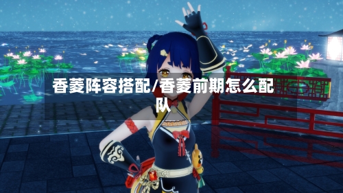 香菱阵容搭配/香菱前期怎么配队