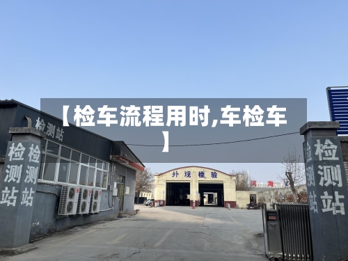 【检车流程用时,车检车】-第3张图片