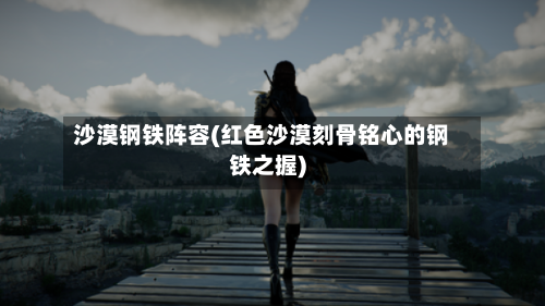 沙漠钢铁阵容(红色沙漠刻骨铭心的钢铁之握)