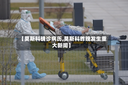 【莫斯科确诊病历,莫斯科昨晚发生重大新闻】