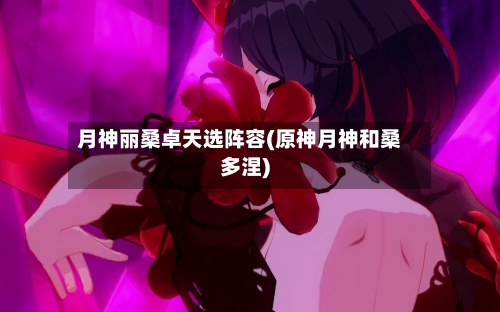 月神丽桑卓天选阵容(原神月神和桑多涅)-第2张图片