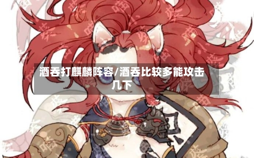酒吞打麒麟阵容/酒吞比较多能攻击几下