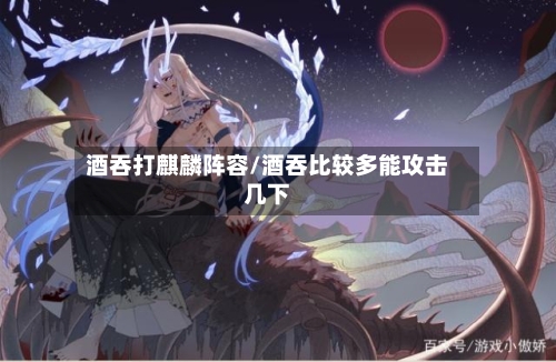 酒吞打麒麟阵容/酒吞比较多能攻击几下-第3张图片