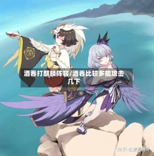 酒吞打麒麟阵容/酒吞比较多能攻击几下-第2张图片