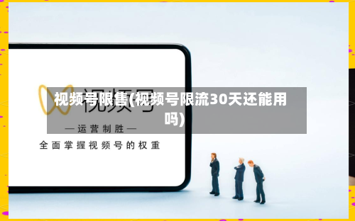 视频号限售(视频号限流30天还能用吗)-第2张图片