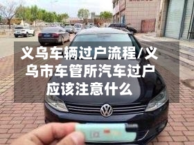 义乌车辆过户流程/义乌市车管所汽车过户应该注意什么