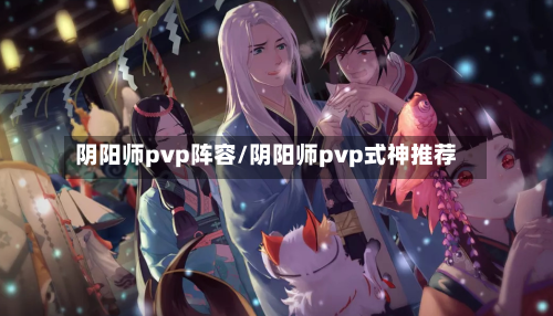 阴阳师pvp阵容/阴阳师pvp式神推荐