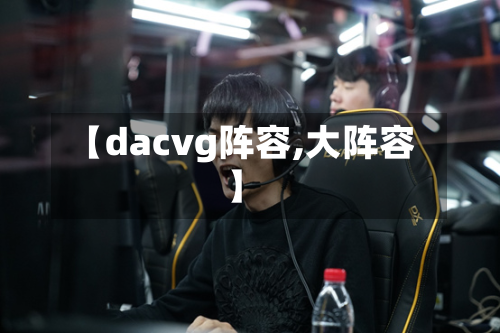 【dacvg阵容,大阵容】-第3张图片