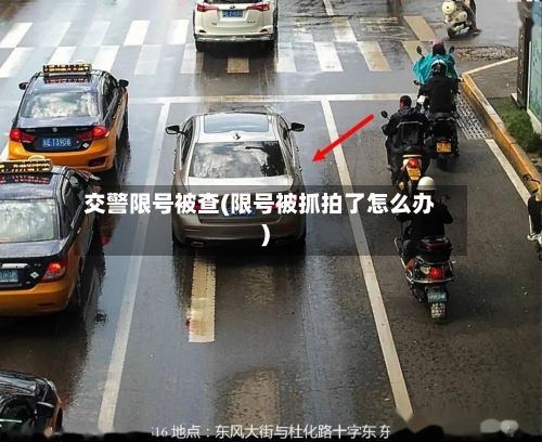 交警限号被查(限号被抓拍了怎么办)
