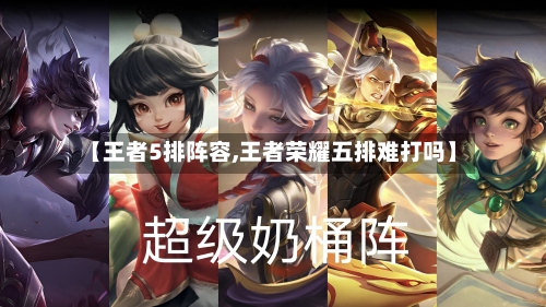 【王者5排阵容,王者荣耀五排难打吗】-第2张图片