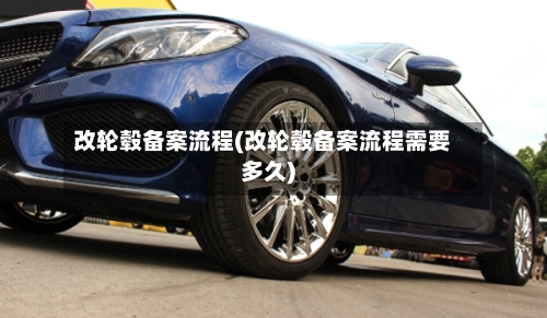 改轮毂备案流程(改轮毂备案流程需要多久)