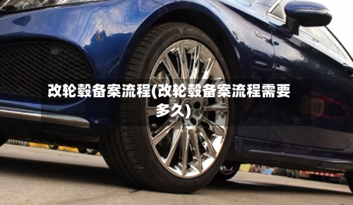 改轮毂备案流程(改轮毂备案流程需要多久)-第2张图片