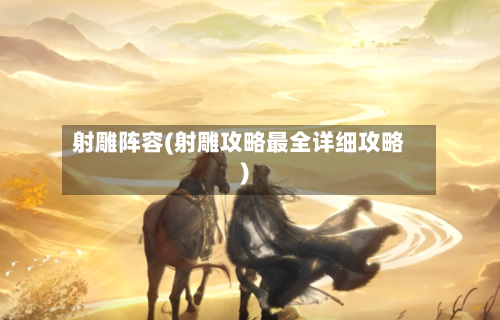 射雕阵容(射雕攻略最全详细攻略)-第2张图片