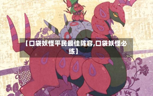 【口袋妖怪平民最佳阵容,口袋妖怪必练】-第2张图片