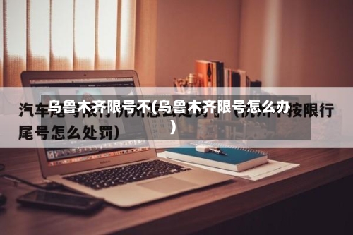 乌鲁木齐限号不(乌鲁木齐限号怎么办)