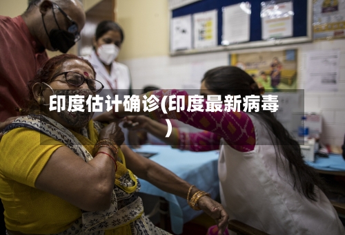 印度估计确诊(印度最新病毒)