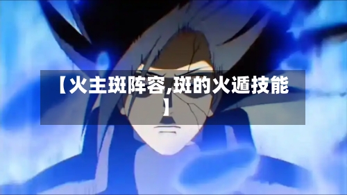 【火主斑阵容,斑的火遁技能】